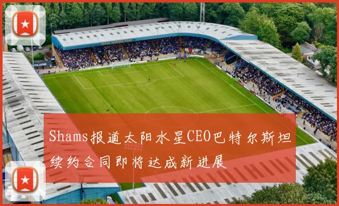 Shams报道太阳水星CEO巴特尔斯坦续约合同即将达成新进展