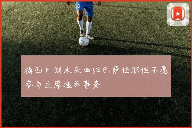 梅西计划未来回归巴萨任职但不愿参与主席选举事务