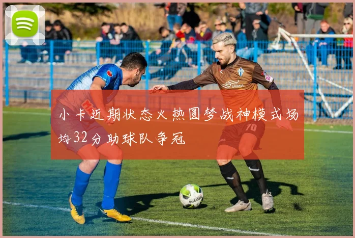 小卡近期状态火热圆梦战神模式场均32分助球队争冠