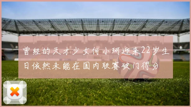 曾经的天才少女何小珂迎来22岁生日依然未能在国内联赛破门得分