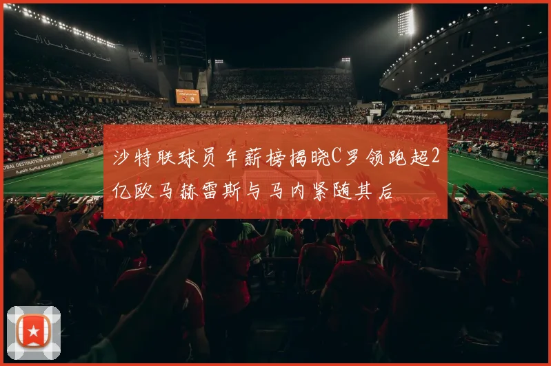 沙特联球员年薪榜揭晓C罗领跑超2亿欧马赫雷斯与马内紧随其后
