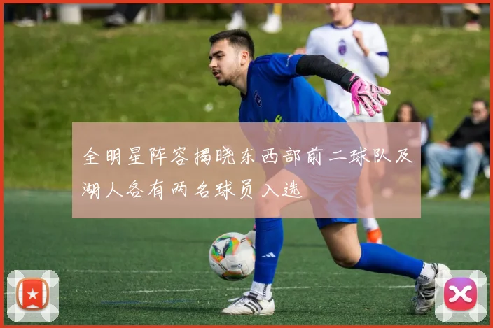 全明星阵容揭晓东西部前二球队及湖人各有两名球员入选