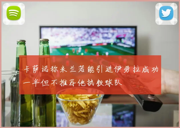 卡萨诺称米兰若能引进伊劳拉成功一半但不推荐他执教球队