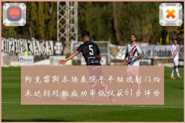 约克雷斯本场表现平平助攻射门均未达标对抗成功率低仅获61分评价