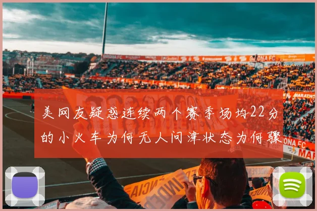 美网友疑惑连续两个赛季场均22分的小火车为何无人问津状态为何骤降