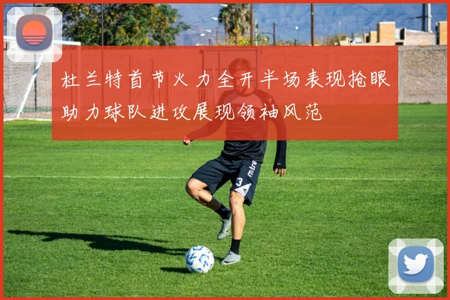 杜兰特首节火力全开半场表现抢眼助力球队进攻展现领袖风范