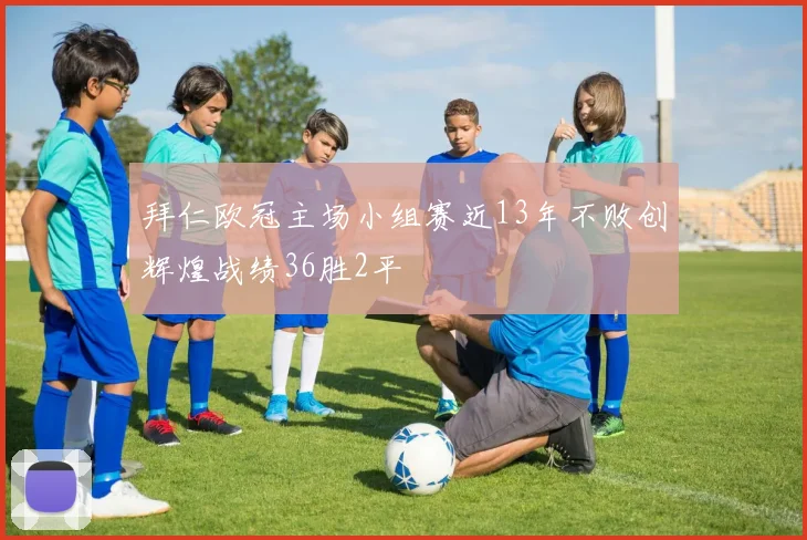 拜仁欧冠主场小组赛近13年不败创辉煌战绩36胜2平