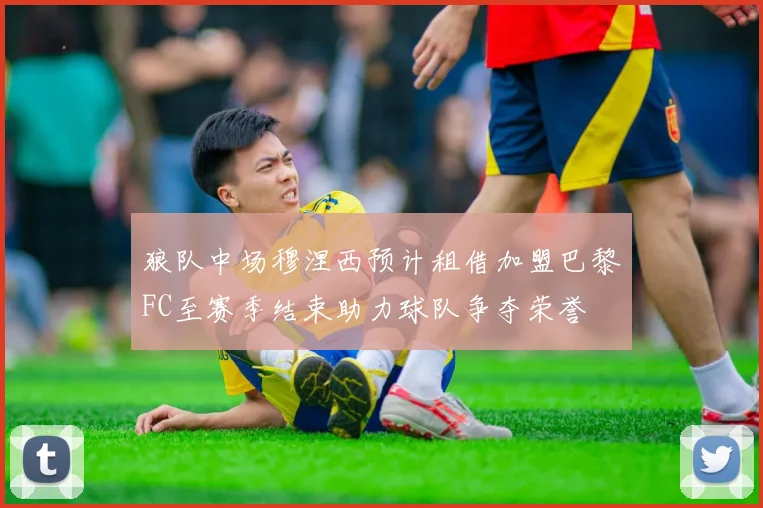 狼队中场穆涅西预计租借加盟巴黎FC至赛季结束助力球队争夺荣誉
