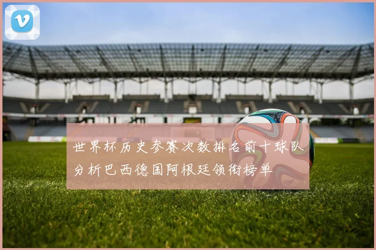 世界杯历史参赛次数排名前十球队分析巴西德国阿根廷领衔榜单