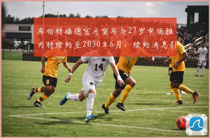 布伦特福德官方宣布与27岁中场雅内特续约至2030年6月，续约消息引发关注