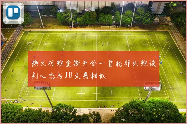 热火对维金斯开价一首轮邓利维谈判心态与JB交易相似
