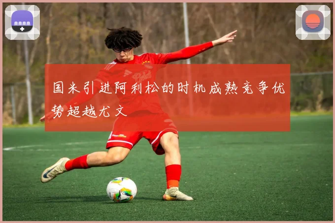 国米引进阿利松的时机成熟竞争优势超越尤文