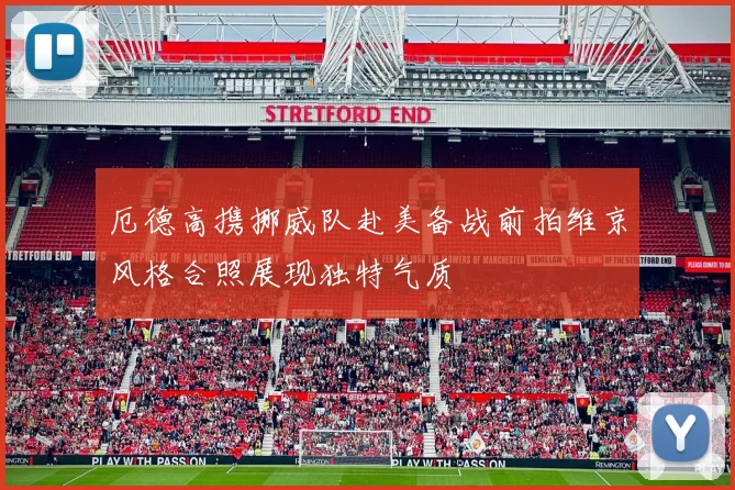 厄德高携挪威队赴美备战前拍维京风格合照展现独特气质