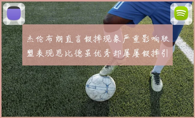 杰伦布朗直言假摔现象严重影响联盟表现恩比德虽优秀却屡屡假摔引争议
