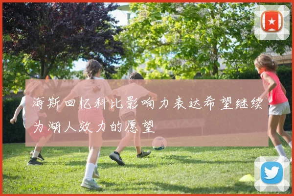 海斯回忆科比影响力表达希望继续为湖人效力的愿望