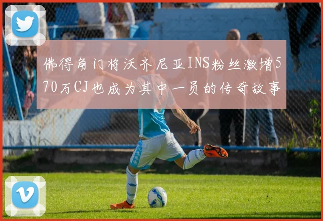佛得角门将沃齐尼亚INS粉丝激增570万CJ也成为其中一员的传奇故事