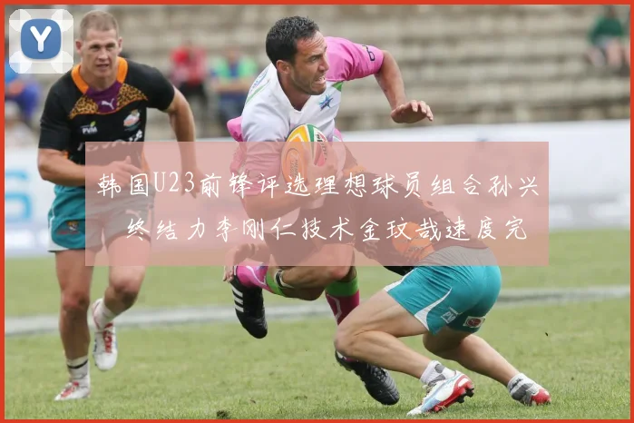 韩国U23前锋评选理想球员组合孙兴慜终结力李刚仁技术金玟哉速度完美融合