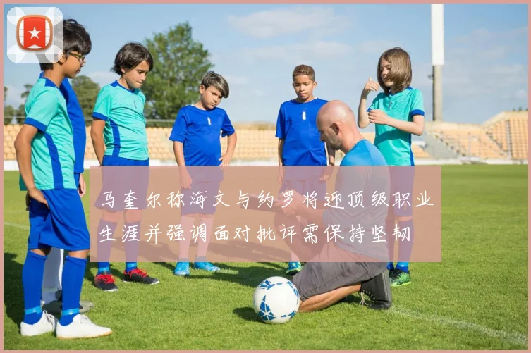 马奎尔称海文与约罗将迎顶级职业生涯并强调面对批评需保持坚韧