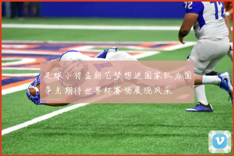 足球小将孟新艺梦想进国家队为国争光期待世界杯赛场展现风采