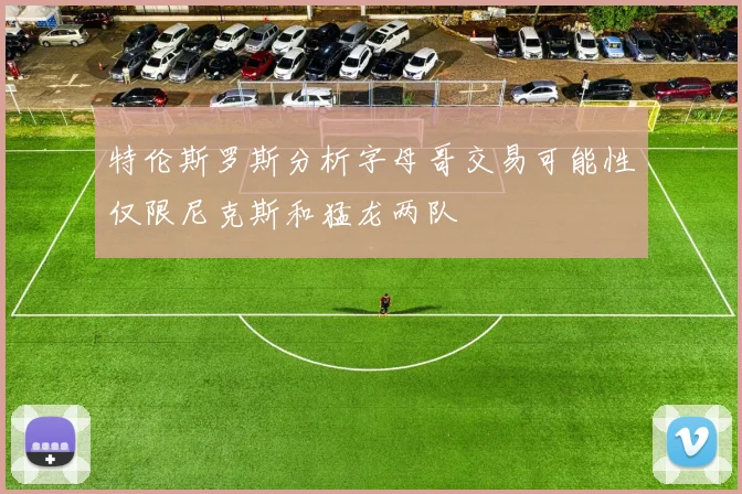特伦斯罗斯分析字母哥交易可能性仅限尼克斯和猛龙两队
