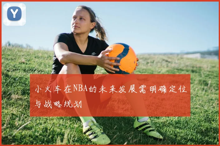 小火车在NBA的未来发展需明确定位与战略规划