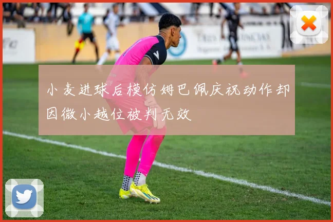 小麦进球后模仿姆巴佩庆祝动作却因微小越位被判无效