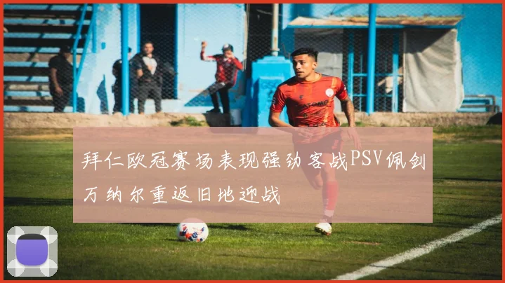 拜仁欧冠赛场表现强劲客战PSV佩剑万纳尔重返旧地迎战