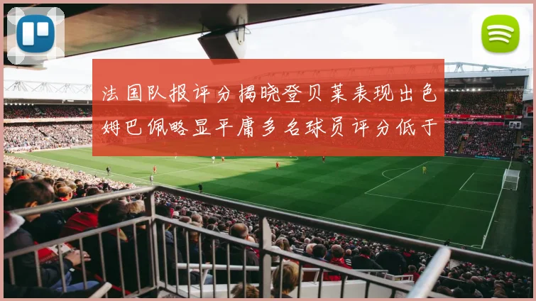 法国队报评分揭晓登贝莱表现出色姆巴佩略显平庸多名球员评分低于六分