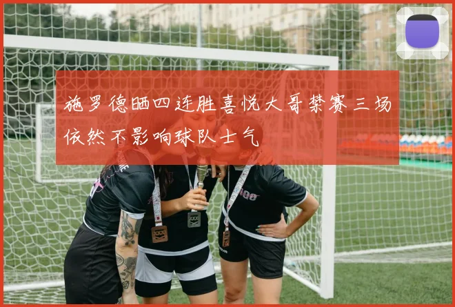 施罗德晒四连胜喜悦大哥禁赛三场依然不影响球队士气