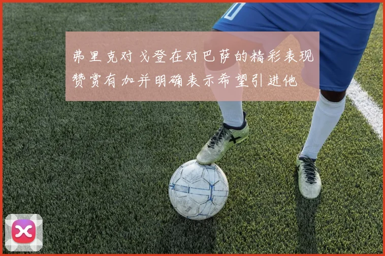 弗里克对戈登在对巴萨的精彩表现赞赏有加并明确表示希望引进他