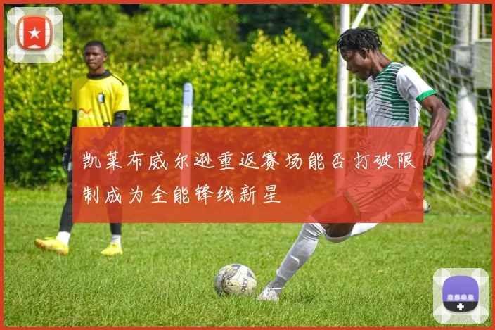 凯莱布威尔逊重返赛场能否打破限制成为全能锋线新星