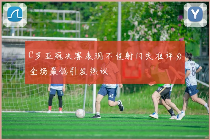 C罗亚冠决赛表现不佳射门失准评分全场最低引发热议