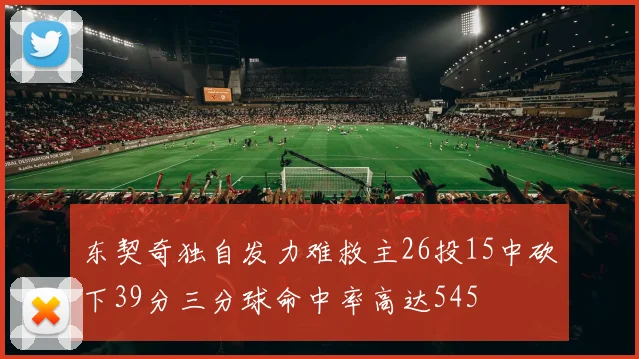 东契奇独自发力难救主26投15中砍下39分三分球命中率高达545