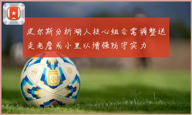 皮尔斯分析湖人核心组合需调整送走老詹或小里以增强防守实力