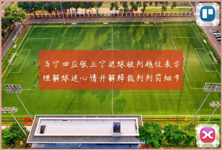 马宁回应张玉宁进球被判越位表示理解球迷心情并解释裁判判罚细节