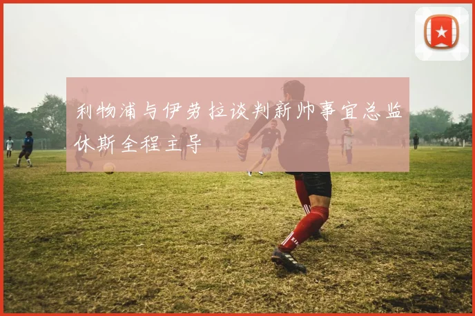 利物浦与伊劳拉谈判新帅事宜总监休斯全程主导