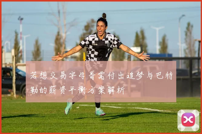 若想交易字母哥需付出追梦与巴特勒的薪资平衡方案解析