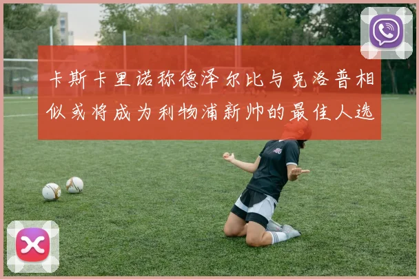 卡斯卡里诺称德泽尔比与克洛普相似或将成为利物浦新帅的最佳人选